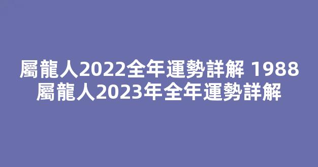 屬龍人2022全年運勢詳解 1988屬龍人2023年全年運勢詳解